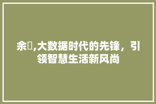 余旸,大数据时代的先锋，引领智慧生活新风尚