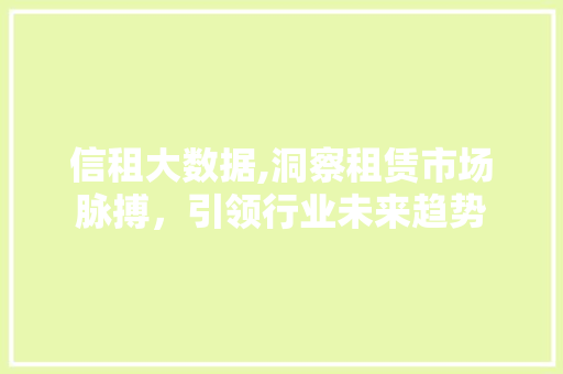 信租大数据,洞察租赁市场脉搏，引领行业未来趋势 农业常识