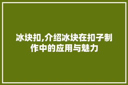 冰块扣,介绍冰块在扣子制作中的应用与魅力