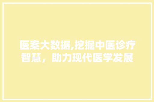 医案大数据,挖掘中医诊疗智慧，助力现代医学发展