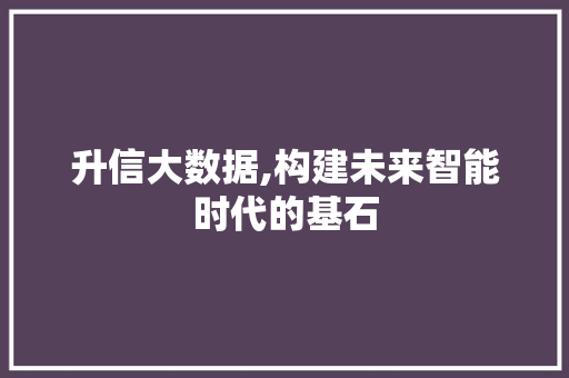 升信大数据,构建未来智能时代的基石 农业常识