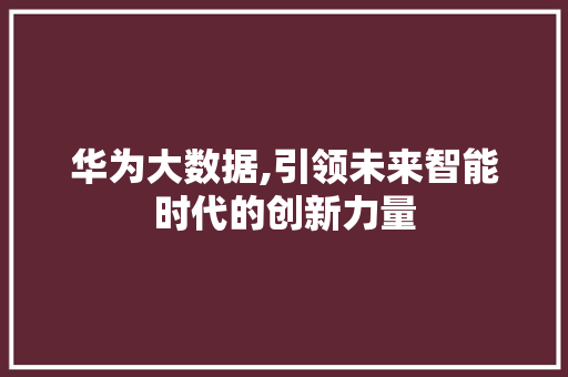 华为大数据,引领未来智能时代的创新力量