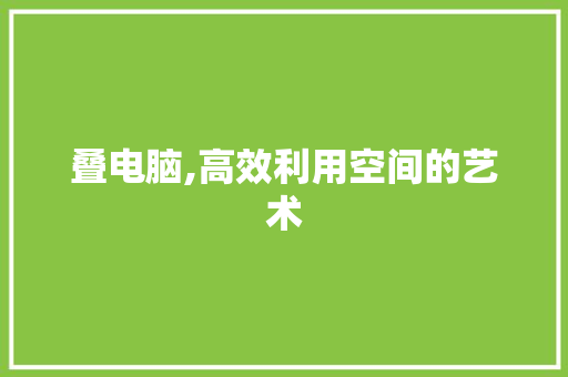 叠电脑,高效利用空间的艺术