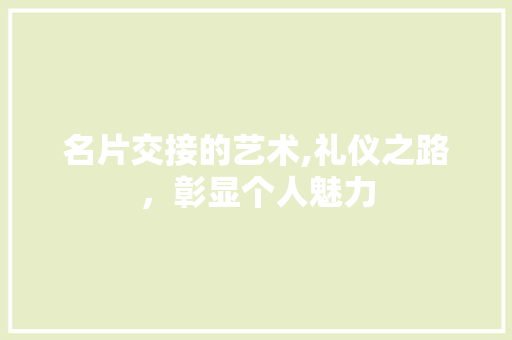 名片交接的艺术,礼仪之路，彰显个人魅力