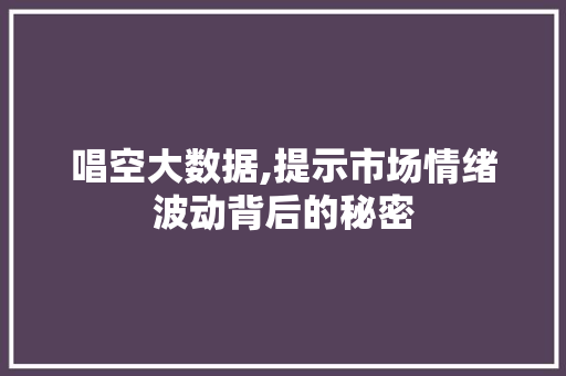 唱空大数据,提示市场情绪波动背后的秘密