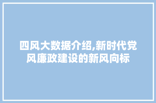四风大数据介绍,新时代党风廉政建设的新风向标