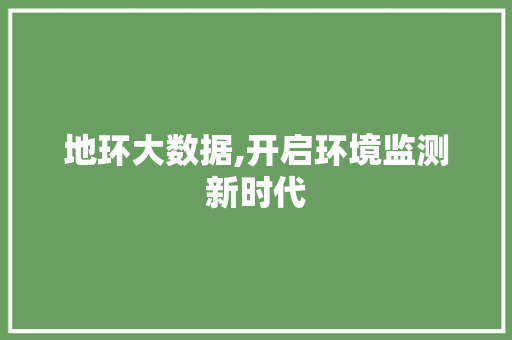 地环大数据,开启环境监测新时代 花朵知识