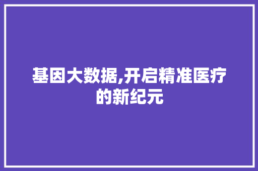 基因大数据,开启精准医疗的新纪元