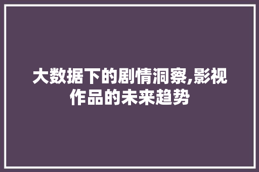 大数据下的剧情洞察,影视作品的未来趋势 番茄病虫害防治