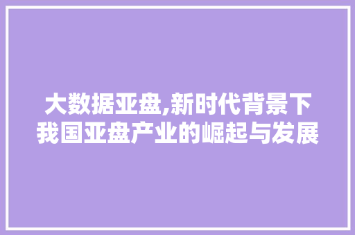 大数据亚盘,新时代背景下我国亚盘产业的崛起与发展 花朵知识