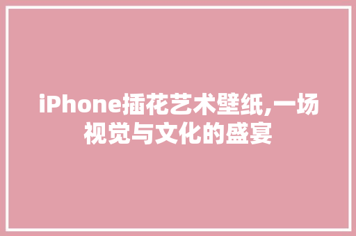 iPhone插花艺术壁纸,一场视觉与文化的盛宴