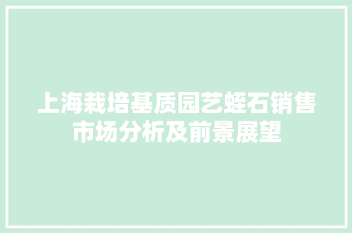 上海栽培基质园艺蛭石销售市场分析及前景展望