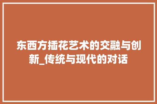 东西方插花艺术的交融与创新_传统与现代的对话