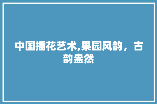中国插花艺术,果园风韵，古韵盎然