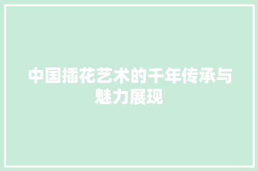 中国插花艺术的千年传承与魅力展现