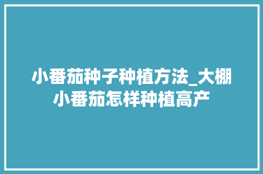 小番茄种子种植方法_大棚小番茄怎样种植高产 小番茄种子种植方法_大棚小番茄怎样种植高产 农业常识