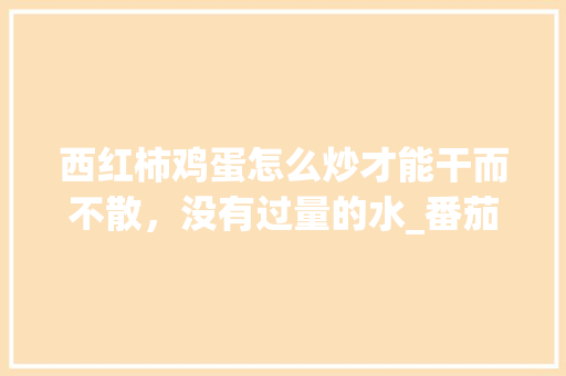 西红柿鸡蛋怎么炒才能干而不散，没有过量的水_番茄怎么吊着种植视频教程