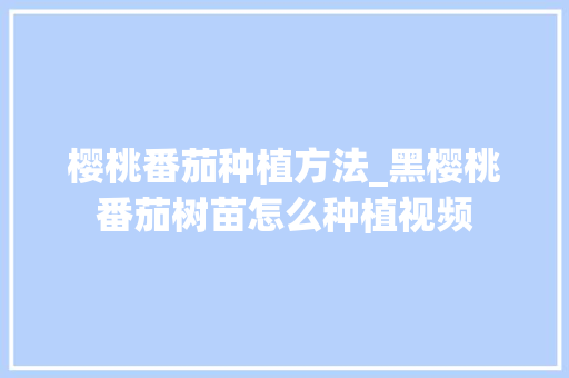 樱桃番茄种植方法_黑樱桃番茄树苗怎么种植视频