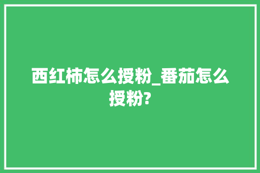 西红柿怎么授粉_番茄怎么授粉? 西红柿怎么授粉_番茄怎么授粉? 农业常识