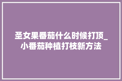 圣女果番茄什么时候打顶_小番茄种植打枝新方法