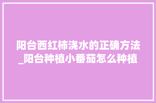 阳台西红柿浇水的正确方法_阳台种植小番茄怎么种植 阳台西红柿浇水的正确方法_阳台种植小番茄怎么种植 番茄病虫害防治