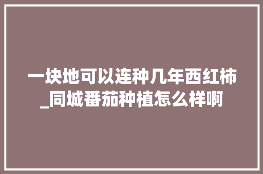 一块地可以连种几年西红柿_同城番茄种植怎么样啊