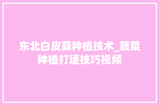 东北白皮蒜种植技术_蔬菜种植打埂技巧视频