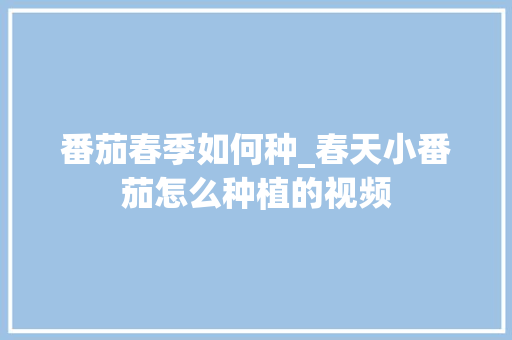 番茄春季如何种_春天小番茄怎么种植的视频 植物种类 番茄春季如何种_春天小番茄怎么种植的视频 番茄春季如何种_春天小番茄怎么种植的视频 植物种类