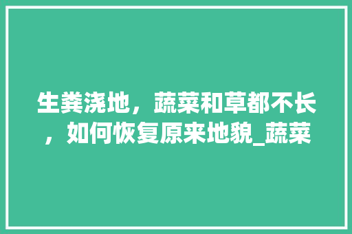 生粪浇地，蔬菜和草都不长，如何恢复原来地貌_蔬菜种植技巧科目三视频