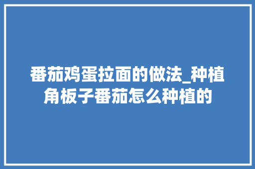 番茄鸡蛋拉面的做法_种植角板子番茄怎么种植的 番茄鸡蛋拉面的做法_种植角板子番茄怎么种植的 土壤施肥