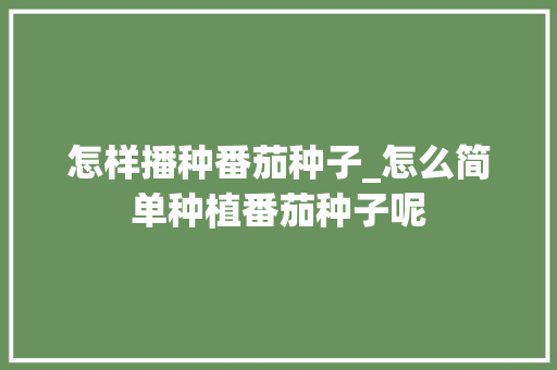 怎样播种番茄种子_怎么简单种植番茄种子呢