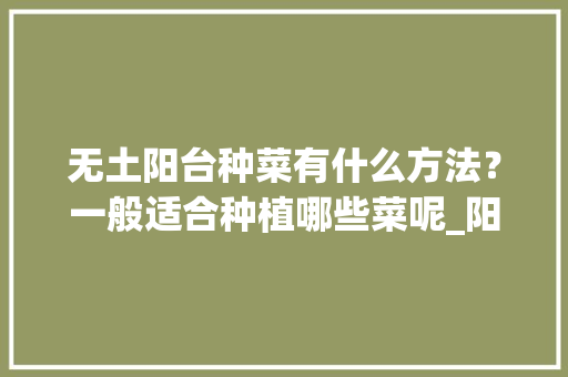 无土阳台种菜有什么方法？一般适合种植哪些菜呢_阳台水培蔬菜种植技巧视频 无土阳台种菜有什么方法？一般适合种植哪些菜呢_阳台水培蔬菜种植技巧视频 花朵知识