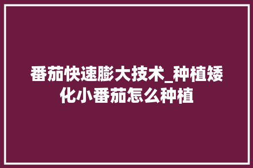 番茄快速膨大技术_种植矮化小番茄怎么种植