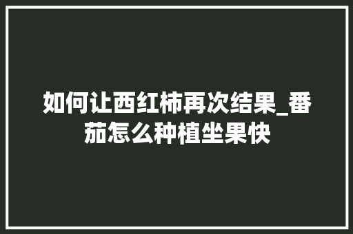 如何让西红柿再次结果_番茄怎么种植坐果快 如何让西红柿再次结果_番茄怎么种植坐果快 番茄种植技巧