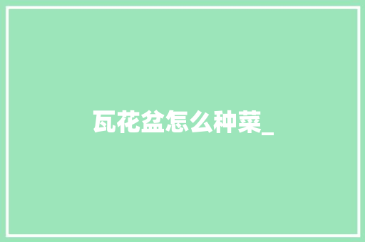 瓦花盆怎么种菜_ 瓦花盆怎么种菜_ 番茄种植技巧
