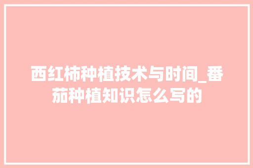 西红柿种植技术与时间_番茄种植知识怎么写的