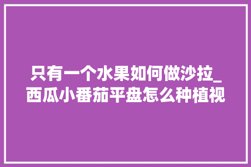 只有一个水果如何做沙拉_西瓜小番茄平盘怎么种植视频