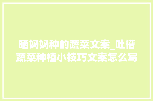 晒妈妈种的蔬菜文案_吐槽蔬菜种植小技巧文案怎么写 晒妈妈种的蔬菜文案_吐槽蔬菜种植小技巧文案怎么写 种植技巧