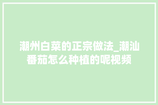 潮州白菜的正宗做法_潮汕番茄怎么种植的呢视频