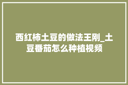 西红柿土豆的做法王刚_土豆番茄怎么种植视频