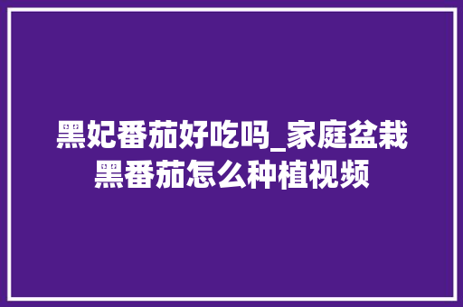 黑妃番茄好吃吗_家庭盆栽黑番茄怎么种植视频 黑妃番茄好吃吗_家庭盆栽黑番茄怎么种植视频 土壤施肥