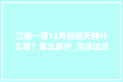 江浙一带12月份露天种什么菜？怎么养护_沼泽过滤怎么种植物