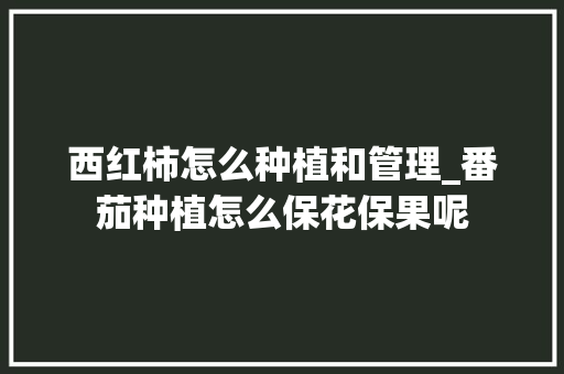 西红柿怎么种植和管理_番茄种植怎么保花保果呢 西红柿怎么种植和管理_番茄种植怎么保花保果呢 花朵知识