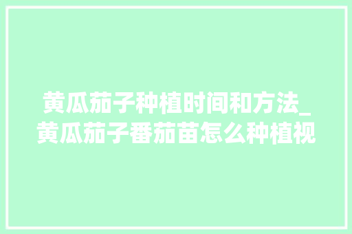黄瓜茄子种植时间和方法_黄瓜茄子番茄苗怎么种植视频