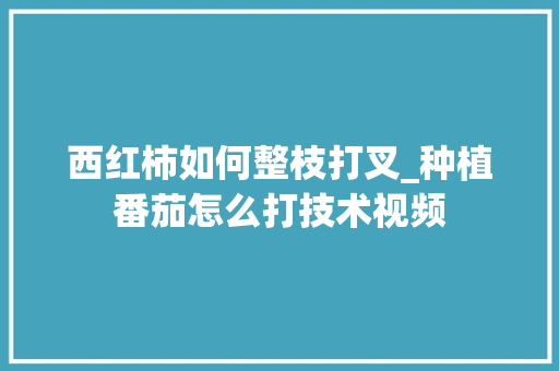 西红柿如何整枝打叉_种植番茄怎么打技术视频