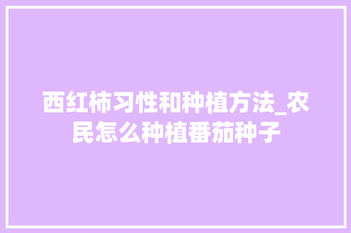 西红柿习性和种植方法_农民怎么种植番茄种子