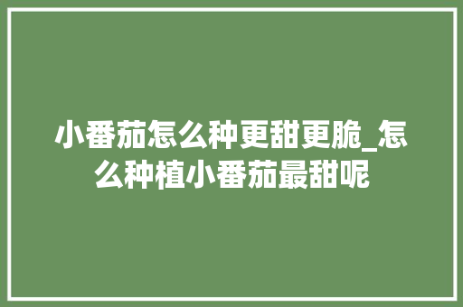小番茄怎么种更甜更脆_怎么种植小番茄最甜呢