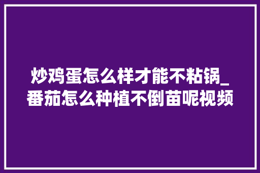 炒鸡蛋怎么样才能不粘锅_番茄怎么种植不倒苗呢视频 炒鸡蛋怎么样才能不粘锅_番茄怎么种植不倒苗呢视频 植物种类
