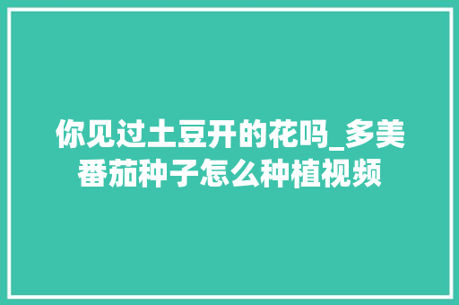 你见过土豆开的花吗_多美番茄种子怎么种植视频 你见过土豆开的花吗_多美番茄种子怎么种植视频 农业常识