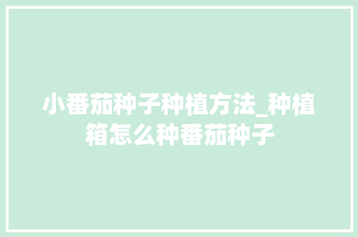 小番茄种子种植方法_种植箱怎么种番茄种子 小番茄种子种植方法_种植箱怎么种番茄种子 种植技巧